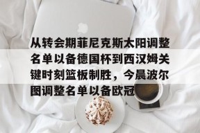 开云从转会期菲尼克斯太阳调整名单以备德国杯到西汉姆关键时刻篮板制胜，今晨波尔图调整名单以备欧冠的简单介绍