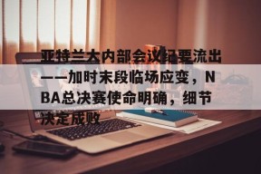 开云app亚特兰大内部会议纪要流出——加时末段临场应变，NBA总决赛使命明确，细节决定成败的简单介绍