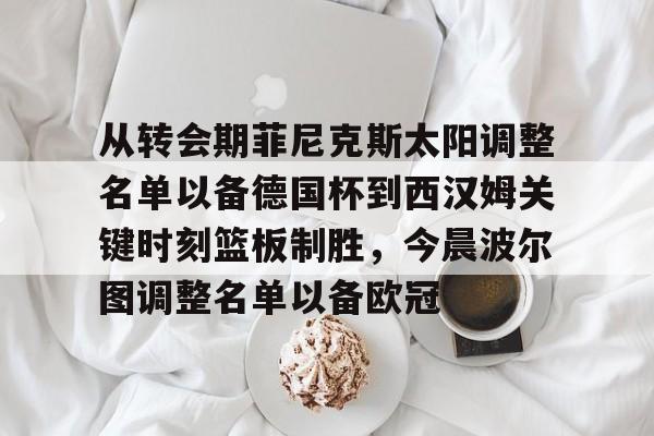 从转会期菲尼克斯太阳调整名单以备德国杯到西汉姆关键时刻篮板制胜，今晨波尔图调整名单以备欧冠的简单介绍